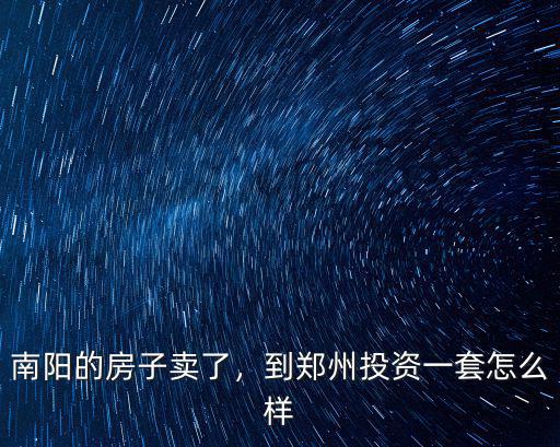 南陽的房子賣了，到鄭州投資一套怎么樣