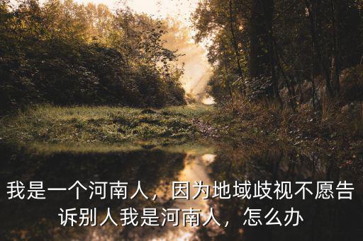 我是一個河南人，因為地域歧視不愿告訴別人我是河南人，怎么辦