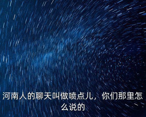河南人的聊天叫做噴點兒，你們那里怎么說的