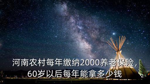 河南農村每年繳納2000養老保險，60歲以后每年能拿多少錢