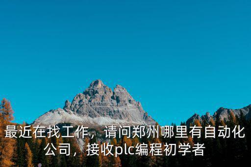 最近在找工作，請問鄭州哪里有自動化公司，接收plc編程初學者