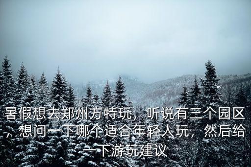 暑假想去鄭州方特玩，聽說有三個園區，想問一下哪個適合年輕人玩，然后給一下游玩建議