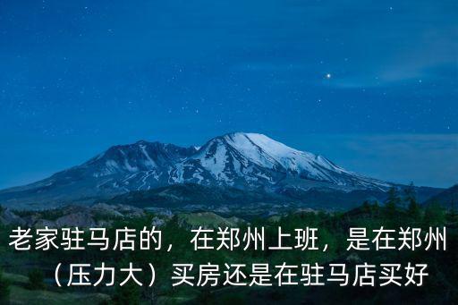 老家駐馬店的，在鄭州上班，是在鄭州（壓力大）買房還是在駐馬店買好