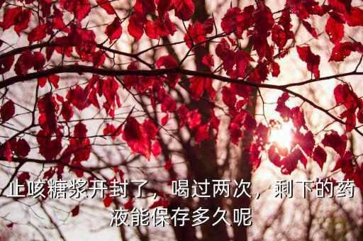 止咳糖漿開封了，喝過兩次，剩下的藥液能保存多久呢