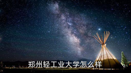 鄭州輕工大學易斯頓學校怎么樣,鄭州輕工業大學怎么樣