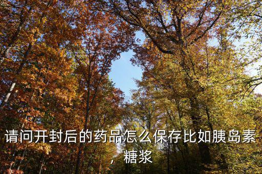 胰島素開封后怎么存放,請問開封后的藥品怎么保存