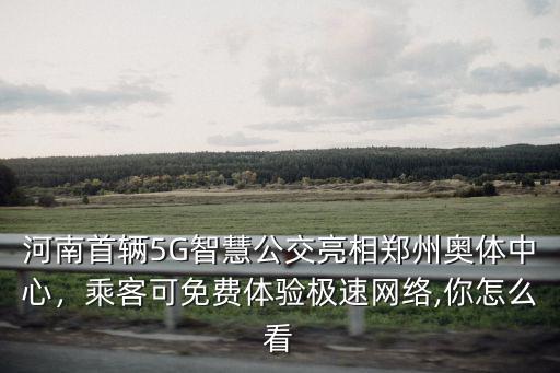 河南首輛5G智慧公交亮相鄭州奧體中心，乘客可免費體驗極速網絡,你怎么看