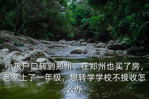 小孩戶口轉(zhuǎn)到鄭州，在鄭州也買了房，老家上了一年級(jí)，想轉(zhuǎn)學(xué)學(xué)校不接收怎么辦