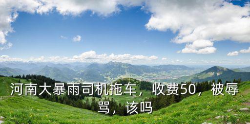 河南大暴雨司機拖車，收費50，被辱罵，該嗎