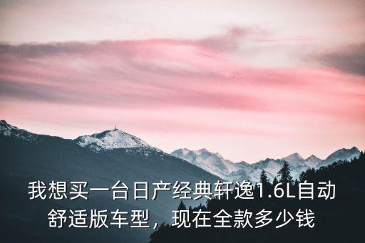 我想買(mǎi)一臺(tái)日產(chǎn)經(jīng)典軒逸1.6L自動(dòng)舒適版車(chē)型，現(xiàn)在全款多少錢(qián)