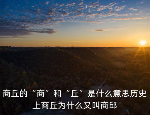 商丘的“商”和“丘”是什么意思歷史上商丘為什么又叫商邱