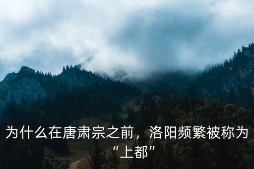 為什么在唐肅宗之前，洛陽頻繁被稱為“上都”