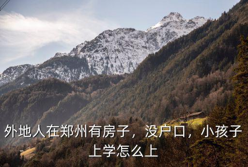 外地人在鄭州有房子，沒戶口，小孩子上學怎么上