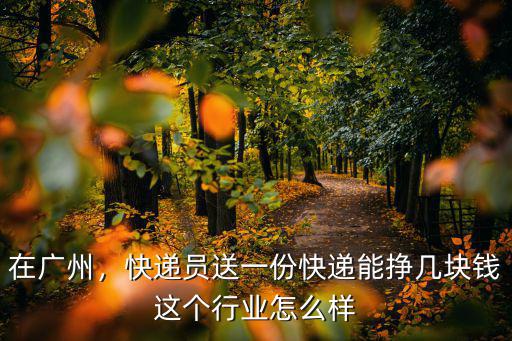 在廣州，快遞員送一份快遞能掙幾塊錢這個(gè)行業(yè)怎么樣