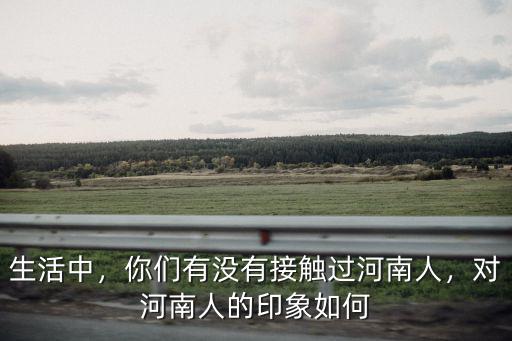 生活中，你們有沒有接觸過河南人，對河南人的印象如何