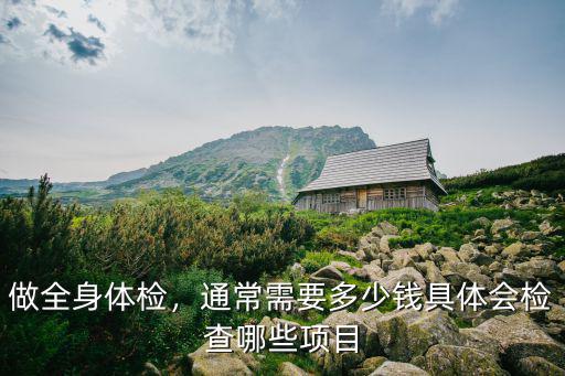 做全身體檢，通常需要多少錢具體會檢查哪些項目