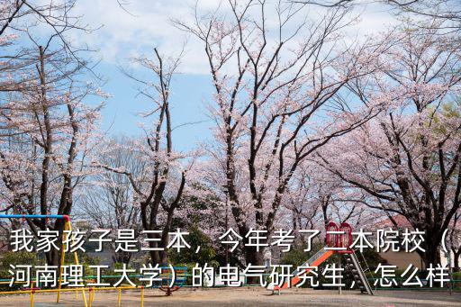 我家孩子是三本，今年考了二本院校（河南理工大學）的電氣研究生，怎么樣