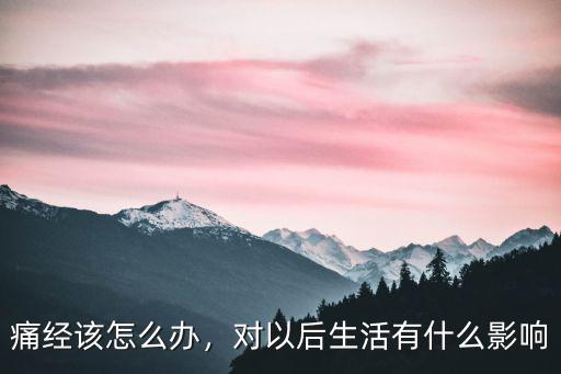 痛經該怎么辦，對以后生活有什么影響