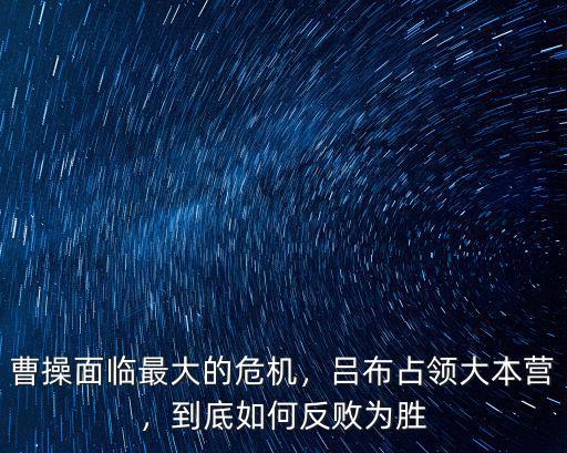 曹操面臨最大的危機，呂布占領大本營，到底如何反敗為勝