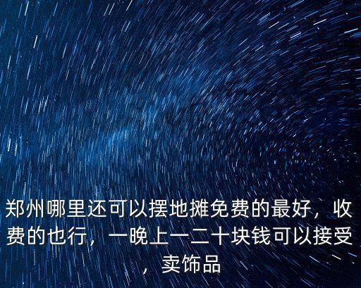 鄭州哪里還可以擺地攤免費的最好，收費的也行，一晚上一二十塊錢可以接受，賣飾品