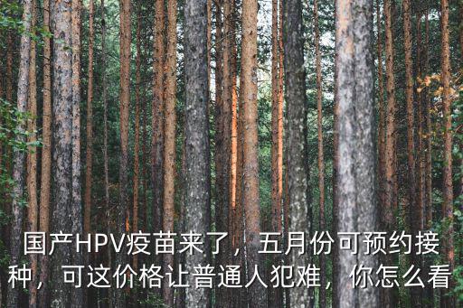 國產HPV疫苗來了，五月份可預約接種，可這價格讓普通人犯難，你怎么看