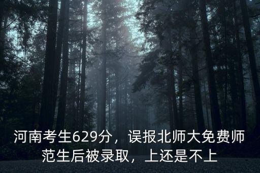 河南考生629分，誤報北師大免費師范生后被錄取，上還是不上