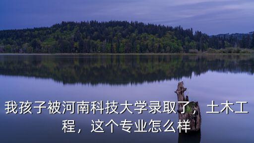 我孩子被河南科技大學(xué)錄取了，土木工程，這個(gè)專(zhuān)業(yè)怎么樣