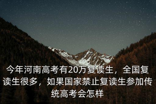 今年河南高考有20萬復讀生，全國復讀生很多，如果國家禁止復讀生參加傳統高考會怎樣