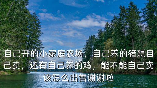 自己開的小家庭農場，自己養的豬想自己賣，還有自己養的雞，能不能自己賣該怎么出售謝謝啦