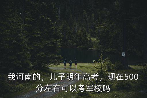 我河南的，兒子明年高考，現(xiàn)在500分左右可以考軍校嗎