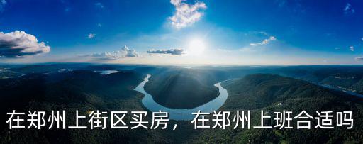在鄭州上街區買房，在鄭州上班合適嗎