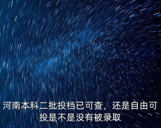 河南本科二批投檔已可查，還是自由可投是不是沒有被錄取