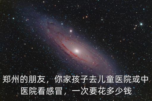 鄭州的朋友，你家孩子去兒童醫院或中醫院看感冒，一次要花多少錢