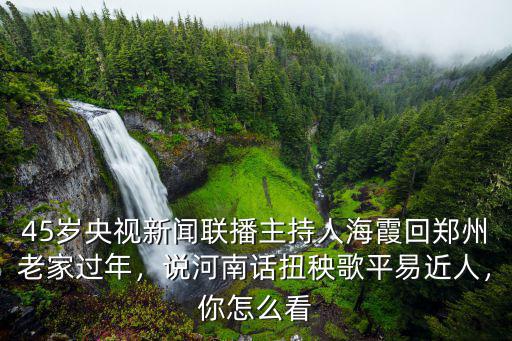 45歲央視新聞聯播主持人海霞回鄭州老家過年，說河南話扭秧歌平易近人，你怎么看