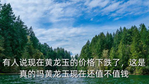有人說現(xiàn)在黃龍玉的價(jià)格下跌了，這是真的嗎黃龍玉現(xiàn)在還值不值錢