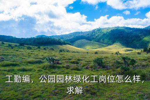 工勤編，公園園林綠化工崗位怎么樣，求解