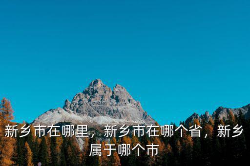 新鄉市在哪里，新鄉市在哪個省，新鄉屬于哪個市