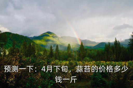 預測一下：4月下旬，蒜苔的價格多少錢一斤