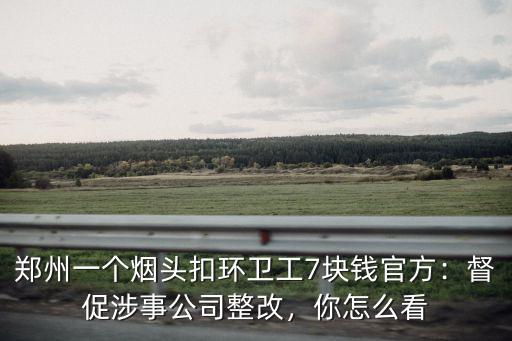 鄭州一個煙頭扣環衛工7塊錢官方：督促涉事公司整改，你怎么看