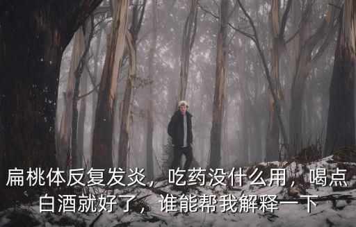 扁桃體反復(fù)發(fā)炎，吃藥沒(méi)什么用，喝點(diǎn)白酒就好了，誰(shuí)能幫我解釋一下