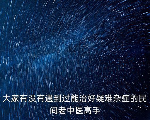 大家有沒有遇到過能治好疑難雜癥的民間老中醫(yī)高手