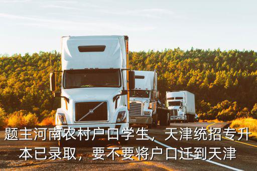 題主河南農村戶口學生，天津統招專升本已錄取，要不要將戶口遷到天津
