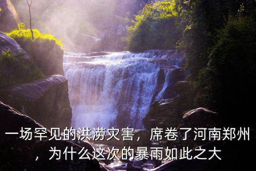 一場罕見的洪澇災害，席卷了河南鄭州，為什么這次的暴雨如此之大