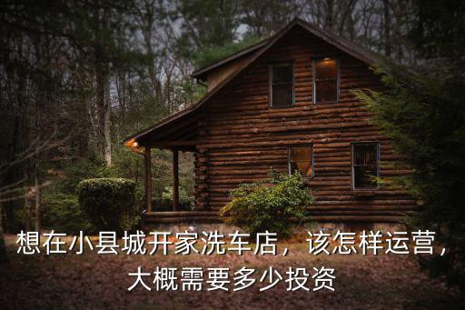 想在小縣城開家洗車店，該怎樣運營，大概需要多少投資