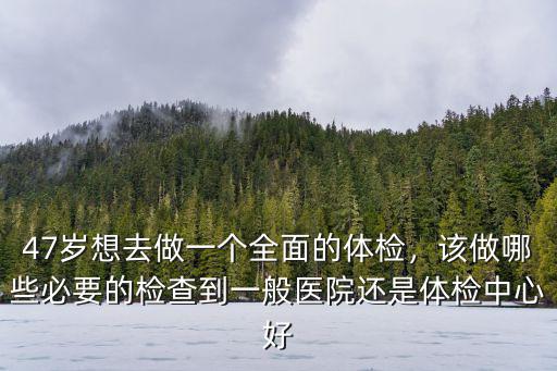 47歲想去做一個(gè)全面的體檢，該做哪些必要的檢查到一般醫(yī)院還是體檢中心好