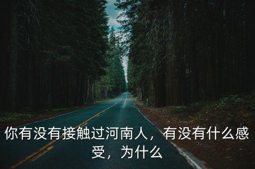你有沒有接觸過河南人，有沒有什么感受，為什么