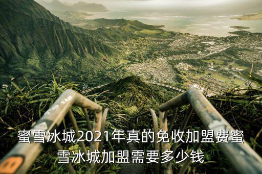 蜜雪冰城2021年真的免收加盟費蜜雪冰城加盟需要多少錢