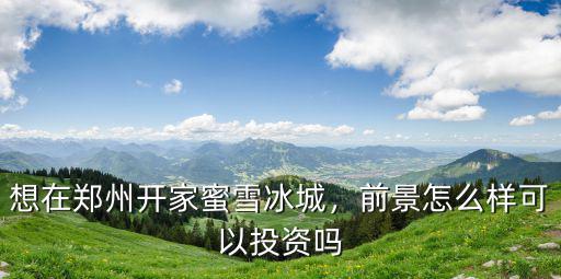 想在鄭州開家蜜雪冰城，前景怎么樣可以投資嗎