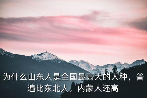 為什么山東人是全國最高大的人種，普遍比東北人，內蒙人還高
