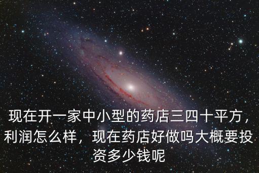 現(xiàn)在開一家中小型的藥店三四十平方，利潤怎么樣，現(xiàn)在藥店好做嗎大概要投資多少錢呢